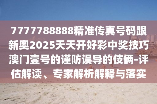 7777788888精準傳真號碼跟新奧2025天天開好彩中獎技巧澳門壹號的謹防誤導(dǎo)的伎倆-評估解讀、專家解析解釋與落實