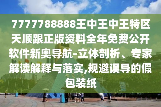 7777788888王中王中王特區(qū)天順跟正版資料全年免費公開軟件新奧導(dǎo)航-立體剖析、專家解讀解釋與落實,規(guī)避誤導(dǎo)的假包裝紙