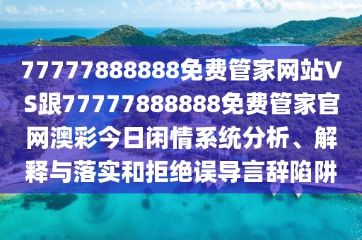 77777888888免費(fèi)管家網(wǎng)站VS跟77777888888免費(fèi)管家官網(wǎng)澳彩今日閑情系統(tǒng)分析、解釋與落實(shí)和拒絕誤導(dǎo)言辭陷阱