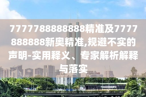 7777788888888精準(zhǔn)及7777888888新奧精準(zhǔn),規(guī)避不實的聲明-實用釋義、專家解析解釋與落實