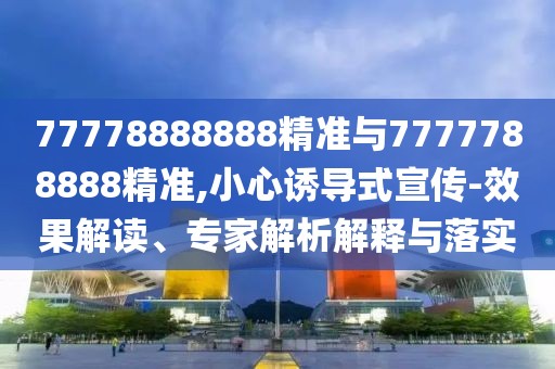 77778888888精準(zhǔn)與7777788888精準(zhǔn),小心誘導(dǎo)式宣傳-效果解讀、專家解析解釋與落實(shí)