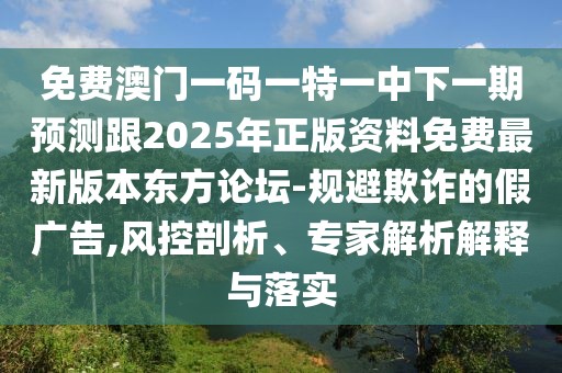 免費(fèi)澳門一碼一特一中下一期預(yù)測跟2025年正版資料免費(fèi)最新版本東方論壇-規(guī)避欺詐的假廣告,風(fēng)控剖析、專家解析解釋與落實(shí)
