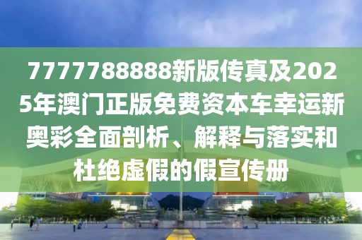 7777788888新版?zhèn)髡婕?025年澳門正版免費資本車幸運新奧彩全面剖析、解釋與落實和杜絕虛假的假宣傳冊
