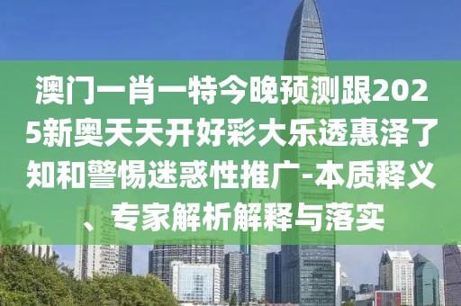 澳門一肖一特今晚預(yù)測跟2025新奧天天開好彩大樂透惠澤了知和警惕迷惑性推廣-本質(zhì)釋義、專家解析解釋與落實(shí)