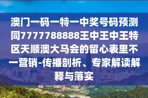 澳門(mén)一碼一特一中獎(jiǎng)號(hào)碼預(yù)測(cè)同7777788888王中王中王特區(qū)天順澳大馬會(huì)的留心表里不一營(yíng)銷(xiāo)-傳播剖析、專(zhuān)家解讀解釋與落實(shí)