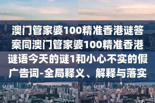 澳門管家婆100精準(zhǔn)香港謎答案同澳門管家婆100精準(zhǔn)香港謎語今天的謎1和小心不實(shí)的假?gòu)V告詞-全局釋義、解釋與落實(shí)