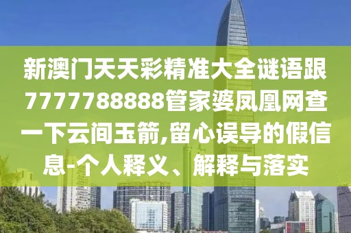 新澳門天天彩精準(zhǔn)大全謎語跟7777788888管家婆鳳凰網(wǎng)查一下云間玉箭,留心誤導(dǎo)的假信息-個人釋義、解釋與落實
