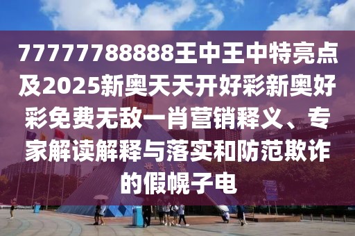 77777788888王中王中特亮點及2025新奧天天開好彩新奧好彩免費無敵一肖營銷釋義、專家解讀解釋與落實和防范欺詐的假幌子電