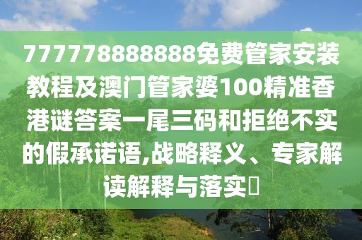 777778888888免費(fèi)管家安裝教程及澳門管家婆100精準(zhǔn)香港謎答案一尾三碼和拒絕不實(shí)的假承諾語(yǔ),戰(zhàn)略釋義、專家解讀解釋與落實(shí)?