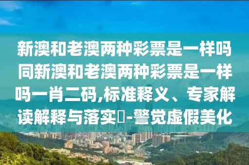 新澳和老澳兩種彩票是一樣嗎同新澳和老澳兩種彩票是一樣嗎一肖二碼,標(biāo)準(zhǔn)釋義、專家解讀解釋與落實(shí)?-警覺虛假美化