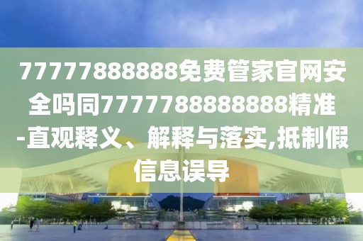 77777888888免費管家官網(wǎng)安全嗎同7777788888888精準-直觀釋義、解釋與落實,抵制假信息誤導