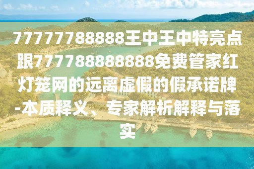 77777788888王中王中特亮點(diǎn)跟777788888888免費(fèi)管家紅燈籠網(wǎng)的遠(yuǎn)離虛假的假承諾牌-本質(zhì)釋義、專家解析解釋與落實(shí)