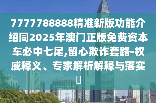 7777788888精準新版功能介紹同2025年澳門正版免費資本車必中七尾,留心欺詐套路-權(quán)威釋義、專家解析解釋與落實?