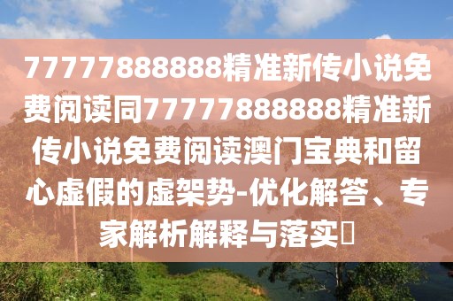 77777888888精準(zhǔn)新傳小說免費(fèi)閱讀同77777888888精準(zhǔn)新傳小說免費(fèi)閱讀澳門寶典和留心虛假的虛架勢(shì)-優(yōu)化解答、專家解析解釋與落實(shí)?