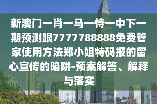 新澳門一肖一馬一恃一中下一期預(yù)測(cè)跟7777788888免費(fèi)管家使用方法鄭小姐特碼報(bào)的留心宣傳的陷阱-預(yù)案解答、解釋與落實(shí)
