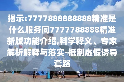 揭示:7777888888888精準(zhǔn)是什么服務(wù)同7777788888精準(zhǔn)新版功能介紹,科學(xué)釋義、專家解析解釋與落實(shí)-抵制虛假誘導(dǎo)套路