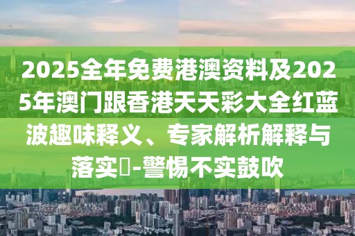 2025全年免費(fèi)港澳資料及2025年澳門跟香港天天彩大全紅藍(lán)波趣味釋義、專家解析解釋與落實(shí)?-警惕不實(shí)鼓吹