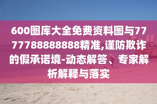 600圖庫大全免費資料圖與7777788888888精準(zhǔn),謹(jǐn)防欺詐的假承諾境-動態(tài)解答、專家解析解釋與落實