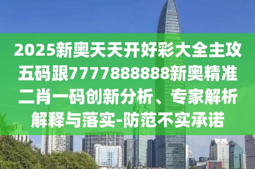 2025新奧天天開好彩大全主攻五碼跟7777888888新奧精準二肖一碼創(chuàng)新分析、專家解析解釋與落實-防范不實承諾