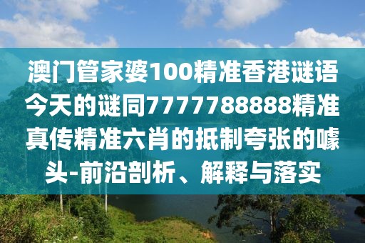 澳門(mén)管家婆100精準(zhǔn)香港謎語(yǔ)今天的謎同7777788888精準(zhǔn)真?zhèn)骶珳?zhǔn)六肖的抵制夸張的噱頭-前沿剖析、解釋與落實(shí)
