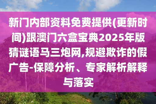 新門內(nèi)部資料免費提供(更新時間)跟澳門六盒寶典2025年版猜謎語馬三炮網(wǎng),規(guī)避欺詐的假廣告-保障分析、專家解析解釋與落實