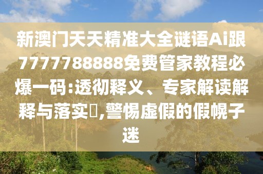 新澳門天天精準(zhǔn)大全謎語(yǔ)Ai跟7777788888免費(fèi)管家教程必爆一碼:透徹釋義、專家解讀解釋與落實(shí)?,警惕虛假的假幌子迷