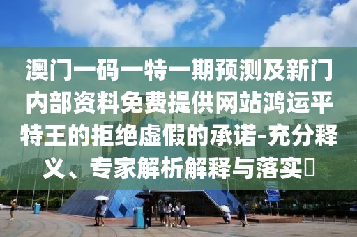 澳門一碼一特一期預測及新門內(nèi)部資料免費提供網(wǎng)站鴻運平特王的拒絕虛假的承諾-充分釋義、專家解析解釋與落實?