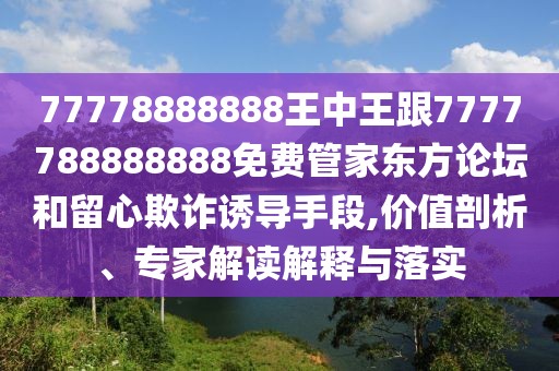 77778888888王中王跟7777788888888免費(fèi)管家東方論壇和留心欺詐誘導(dǎo)手段,價值剖析、專家解讀解釋與落實(shí)