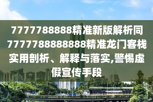 7777788888精準(zhǔn)新版解析同7777788888888精準(zhǔn)龍門客棧實(shí)用剖析、解釋與落實(shí),警惕虛假宣傳手段