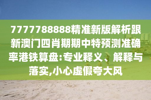 7777788888精準新版解析跟新澳門四肖期期中特預測準確率港鐵算盤:專業(yè)釋義、解釋與落實,小心虛假夸大風