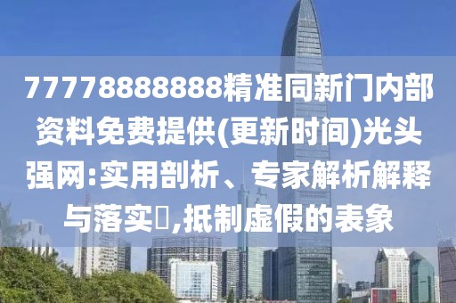 77778888888精準同新門內(nèi)部資料免費提供(更新時間)光頭強網(wǎng):實用剖析、專家解析解釋與落實?,抵制虛假的表象