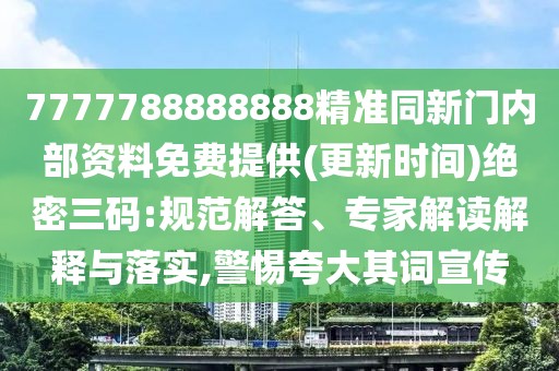 7777788888888精準同新門內(nèi)部資料免費提供(更新時間)絕密三碼:規(guī)范解答、專家解讀解釋與落實,警惕夸大其詞宣傳