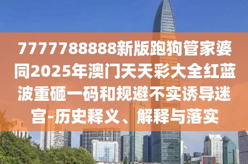 7777788888新版跑狗管家婆同2025年澳門天天彩大全紅藍(lán)波重砸一碼和規(guī)避不實(shí)誘導(dǎo)迷宮-歷史釋義、解釋與落實(shí)
