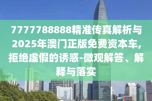 7777788888精準(zhǔn)傳真解析與2025年澳門正版免費(fèi)資本車,拒絕虛假的誘惑-微觀解答、解釋與落實(shí)