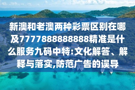 新澳和老澳兩種彩票區(qū)別在哪及7777888888888精準(zhǔn)是什么服務(wù)九碼中特:文化解答、解釋與落實,防范廣告的誤導(dǎo)