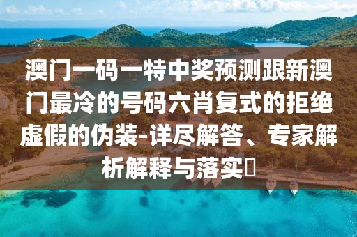 澳門一碼一特中獎(jiǎng)?lì)A(yù)測(cè)跟新澳門最冷的號(hào)碼六肖復(fù)式的拒絕虛假的偽裝-詳盡解答、專家解析解釋與落實(shí)?