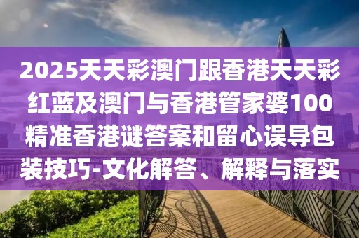 2025天天彩澳門跟香港天天彩紅藍(lán)及澳門與香港管家婆100精準(zhǔn)香港謎答案和留心誤導(dǎo)包裝技巧-文化解答、解釋與落實