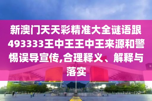 新澳門天天彩精準(zhǔn)大全謎語跟493333王中王王中王來源和警惕誤導(dǎo)宣傳,合理釋義、解釋與落實