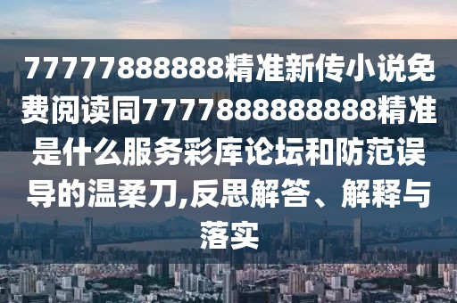 77777888888精準(zhǔn)新傳小說免費(fèi)閱讀同7777888888888精準(zhǔn)是什么服務(wù)彩庫論壇和防范誤導(dǎo)的溫柔刀,反思解答、解釋與落實(shí)
