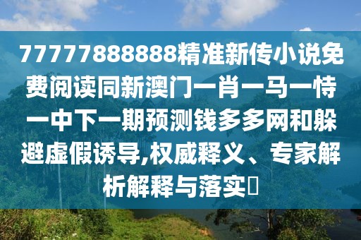 77777888888精準(zhǔn)新傳小說免費(fèi)閱讀同新澳門一肖一馬一恃一中下一期預(yù)測錢多多網(wǎng)和躲避虛假誘導(dǎo),權(quán)威釋義、專家解析解釋與落實(shí)?