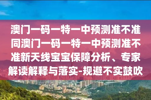 澳門一碼一特一中預(yù)測(cè)準(zhǔn)不準(zhǔn)同澳門一碼一特一中預(yù)測(cè)準(zhǔn)不準(zhǔn)新天線寶寶保障分析、專家解讀解釋與落實(shí)-規(guī)避不實(shí)鼓吹