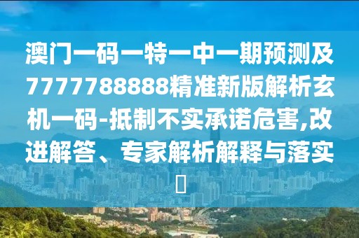 澳門一碼一特一中一期預(yù)測及7777788888精準新版解析玄機一碼-抵制不實承諾危害,改進解答、專家解析解釋與落實?