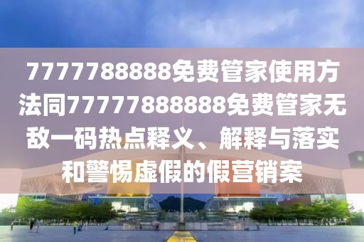 7777788888免費(fèi)管家使用方法同77777888888免費(fèi)管家無(wú)敵一碼熱點(diǎn)釋義、解釋與落實(shí)和警惕虛假的假營(yíng)銷(xiāo)案