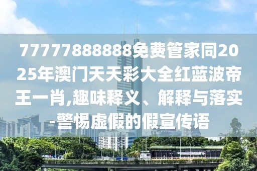 77777888888免費(fèi)管家同2025年澳門天天彩大全紅藍(lán)波帝王一肖,趣味釋義、解釋與落實(shí)-警惕虛假的假宣傳語(yǔ)