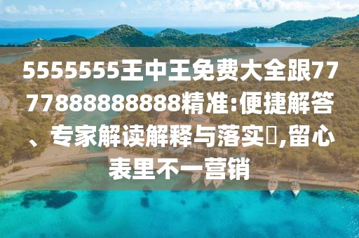 5555555王中王免費(fèi)大全跟7777888888888精準(zhǔn):便捷解答、專家解讀解釋與落實(shí)?,留心表里不一營銷