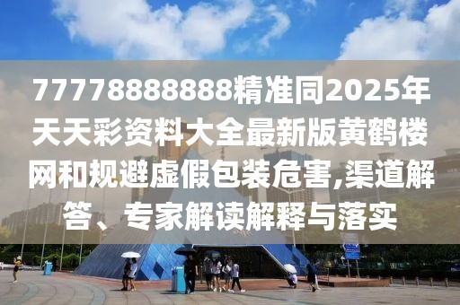 77778888888精準同2025年天天彩資料大全最新版黃鶴樓網(wǎng)和規(guī)避虛假包裝危害,渠道解答、專家解讀解釋與落實