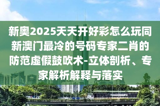 新奧2025天天開好彩怎么玩同新澳門最冷的號碼專家二肖的防范虛假鼓吹術(shù)-立體剖析、專家解析解釋與落實