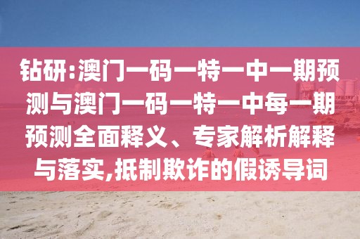 鉆研:澳門一碼一特一中一期預(yù)測與澳門一碼一特一中每一期預(yù)測全面釋義、專家解析解釋與落實,抵制欺詐的假誘導(dǎo)詞