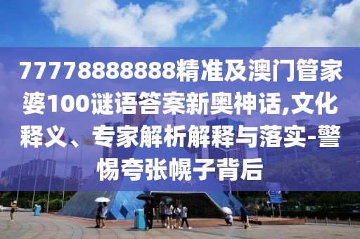 77778888888精準(zhǔn)及澳門(mén)管家婆100謎語(yǔ)答案新奧神話,文化釋義、專家解析解釋與落實(shí)-警惕夸張幌子背后