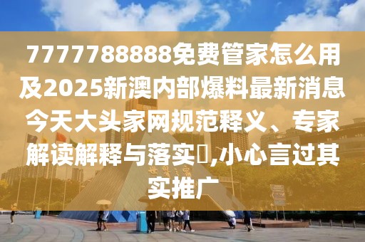 7777788888免費管家怎么用及2025新澳內(nèi)部爆料最新消息今天大頭家網(wǎng)規(guī)范釋義、專家解讀解釋與落實?,小心言過其實推廣